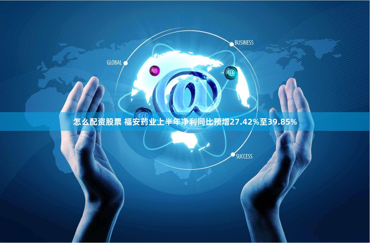 怎么配资股票 福安药业上半年净利同比预增27.42%至39.85%