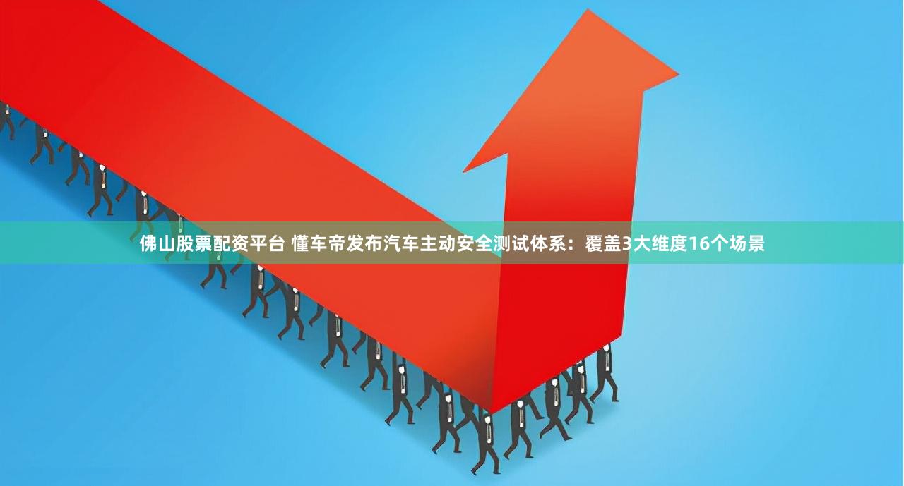 佛山股票配资平台 懂车帝发布汽车主动安全测试体系：覆盖3大维度16个场景