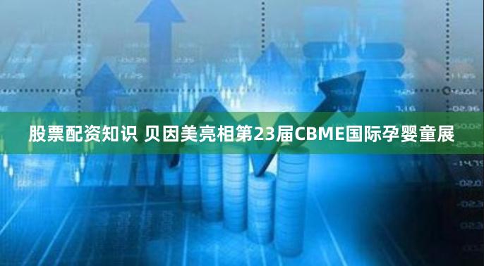 股票配资知识 贝因美亮相第23届CBME国际孕婴童展