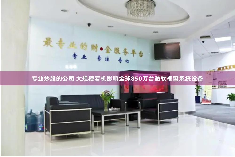 专业炒股的公司 大规模宕机影响全球850万台微软视窗系统设备