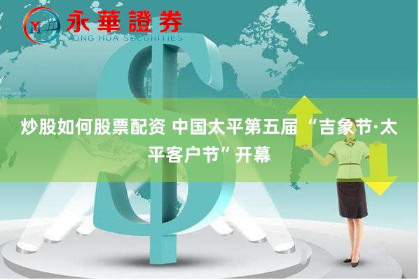 炒股如何股票配资 中国太平第五届 “吉象节·太平客户节”开幕