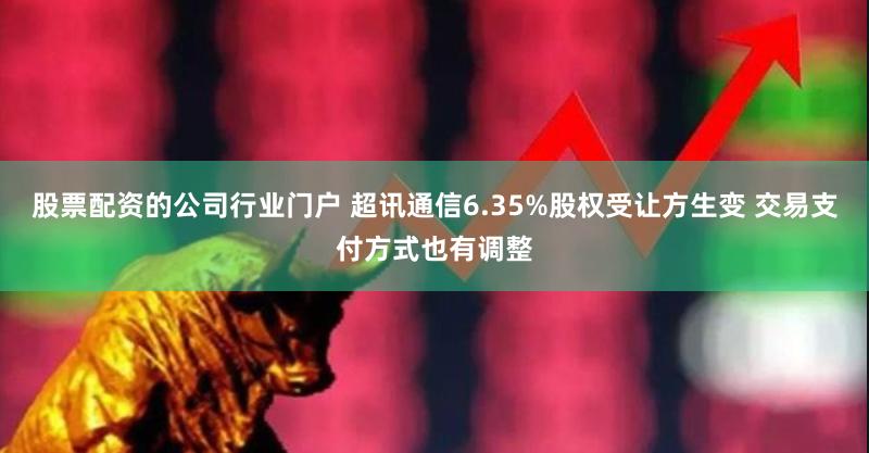 股票配资的公司行业门户 超讯通信6.35%股权受让方生变 交易支付方式也有调整