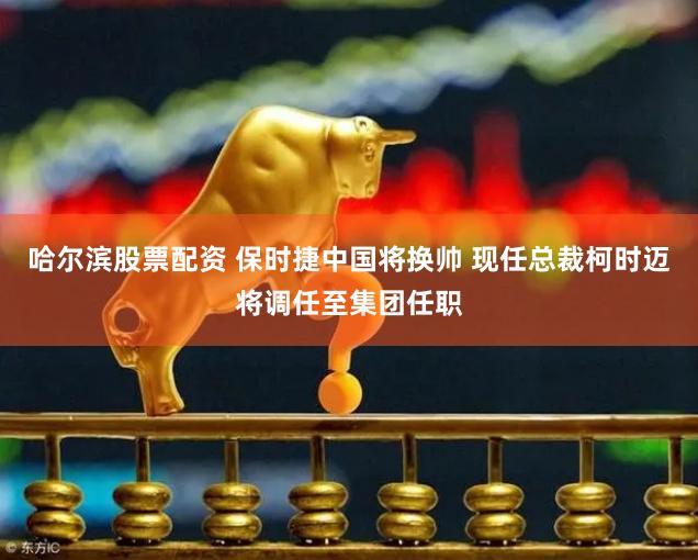 哈尔滨股票配资 保时捷中国将换帅 现任总裁柯时迈将调任至集团任职