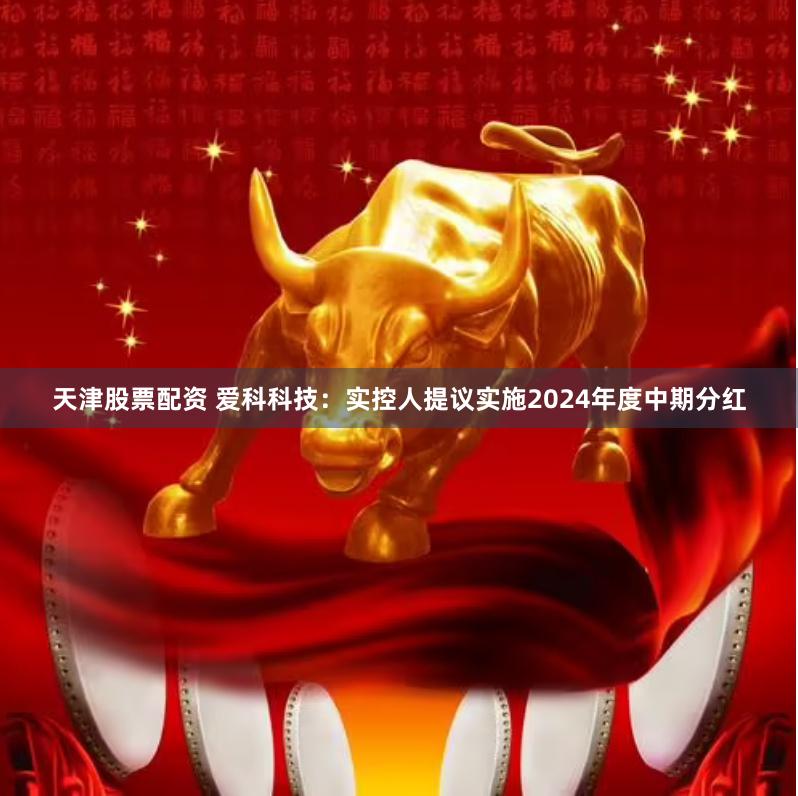 天津股票配资 爱科科技：实控人提议实施2024年度中期分红