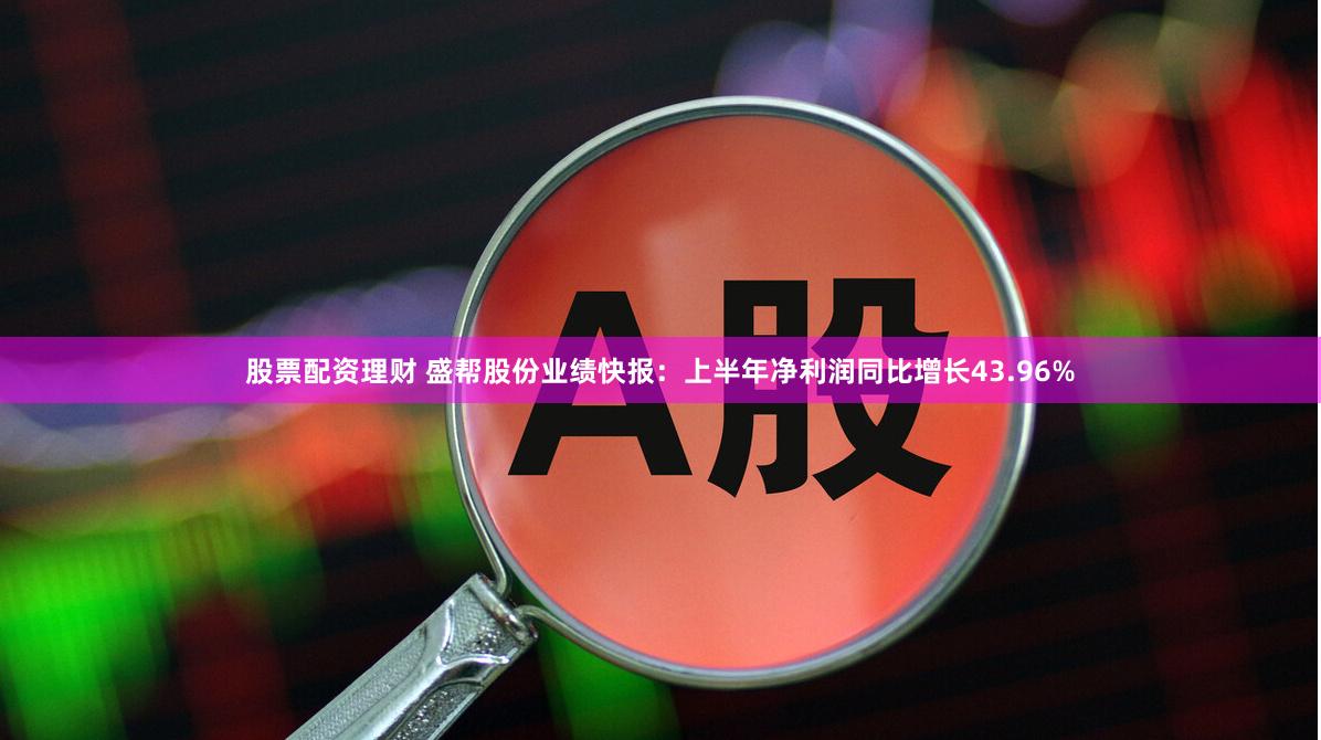 股票配资理财 盛帮股份业绩快报：上半年净利润同比增长43.96%