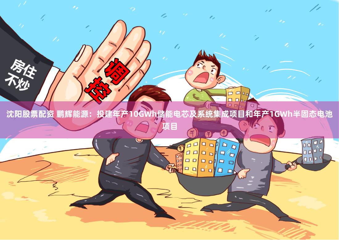 沈阳股票配资 鹏辉能源：投建年产10GWh储能电芯及系统集成项目和年产1GWh半固态电池项目