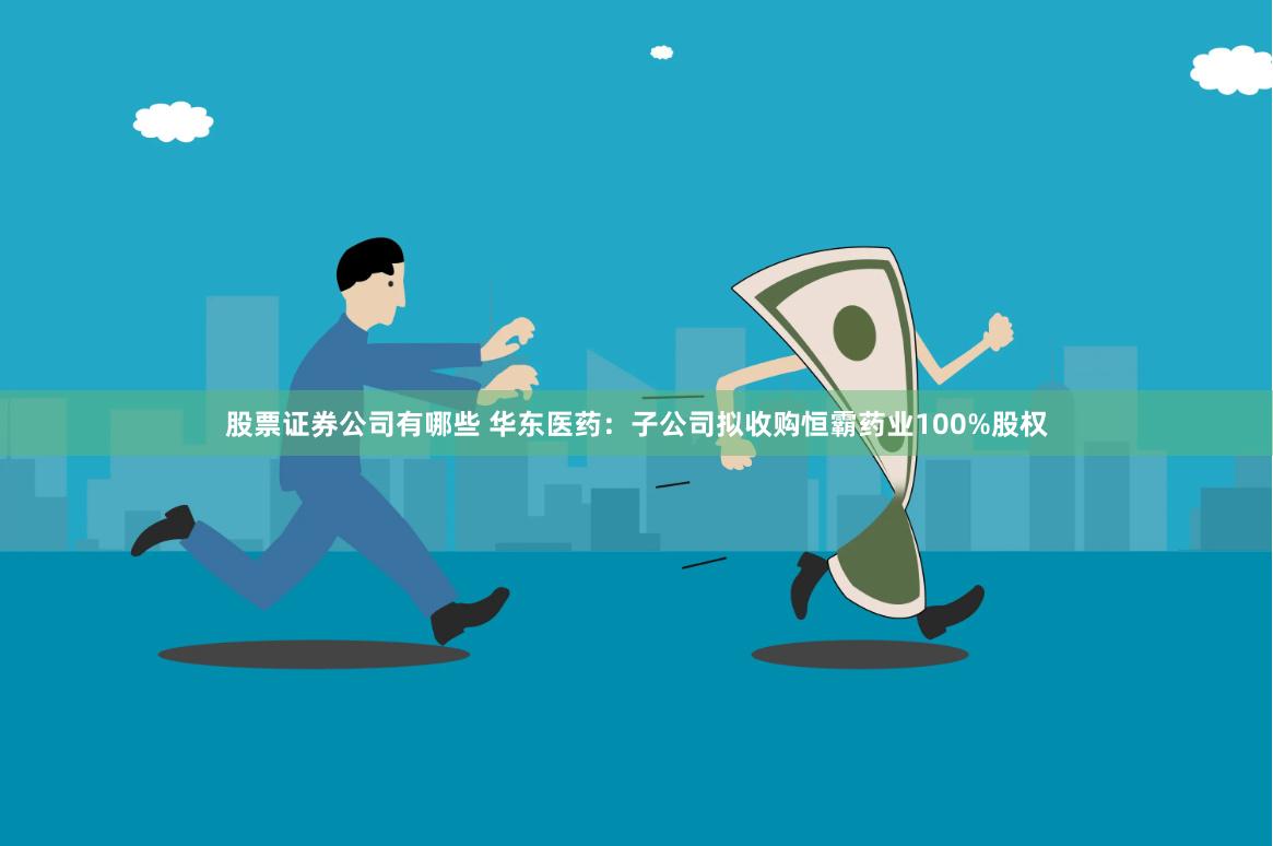 股票证券公司有哪些 华东医药：子公司拟收购恒霸药业100%股权