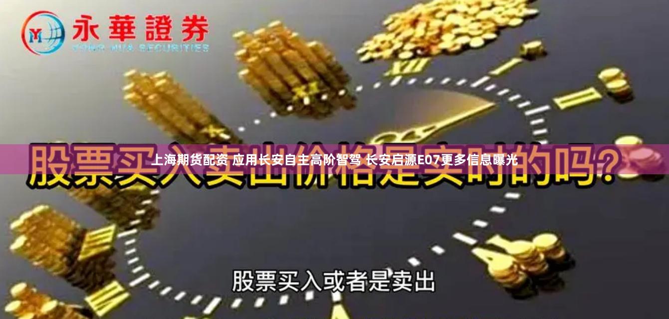 上海期货配资 应用长安自主高阶智驾 长安启源E07更多信息曝光