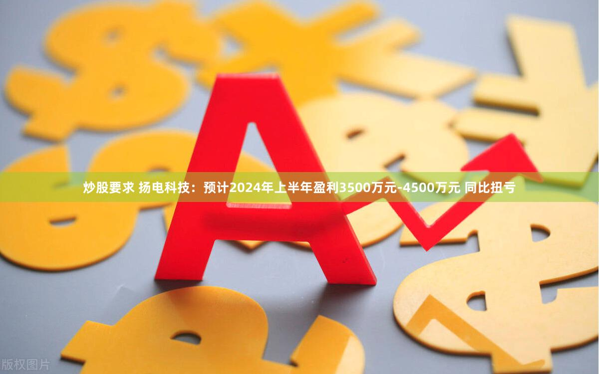 炒股要求 扬电科技：预计2024年上半年盈利3500万元-4500万元 同比扭亏