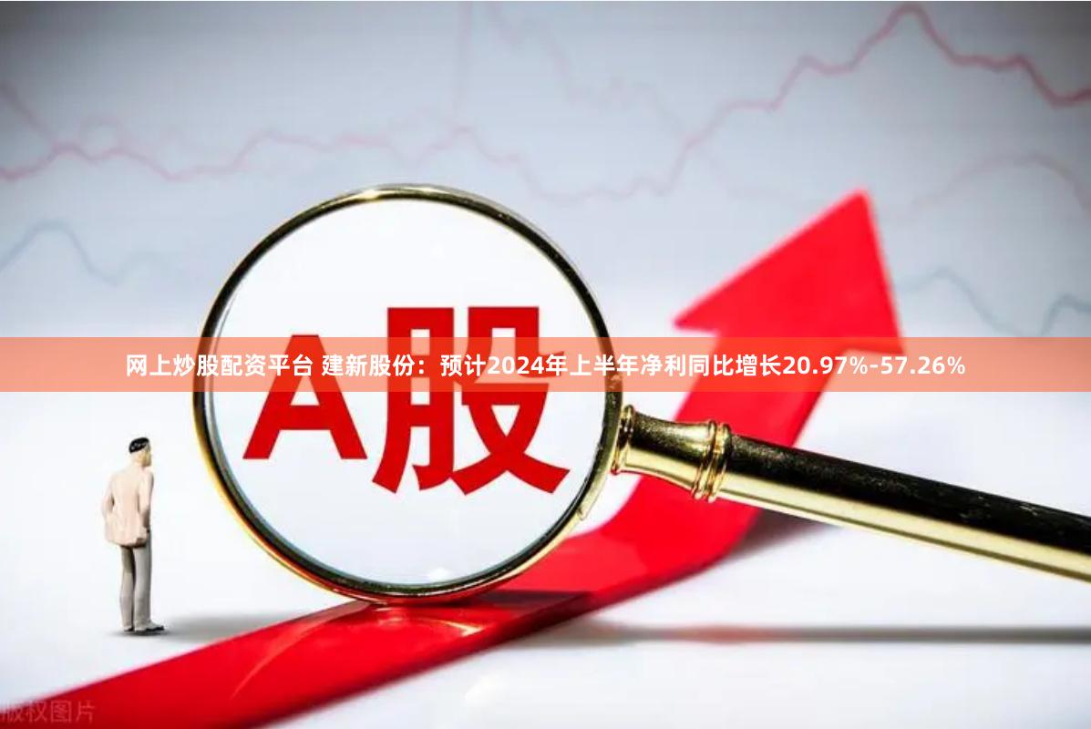 网上炒股配资平台 建新股份：预计2024年上半年净利同比增长20.97%-57.26%