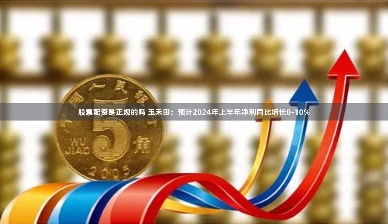 股票配资是正规的吗 玉禾田：预计2024年上半年净利同比增长0-10%