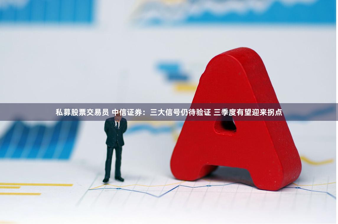 私募股票交易员 中信证券：三大信号仍待验证 三季度有望迎来拐点