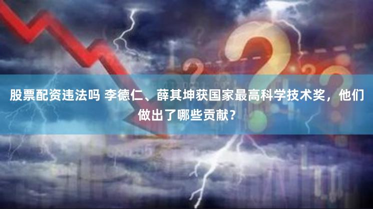 股票配资违法吗 李德仁、薛其坤获国家最高科学技术奖，他们做出了哪些贡献？