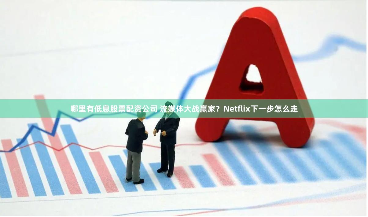 哪里有低息股票配资公司 流媒体大战赢家？Netflix下一步怎么走