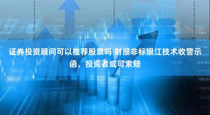 证券投资顾问可以推荐股票吗 财报非标银江技术收警示函，投资者或可索赔
