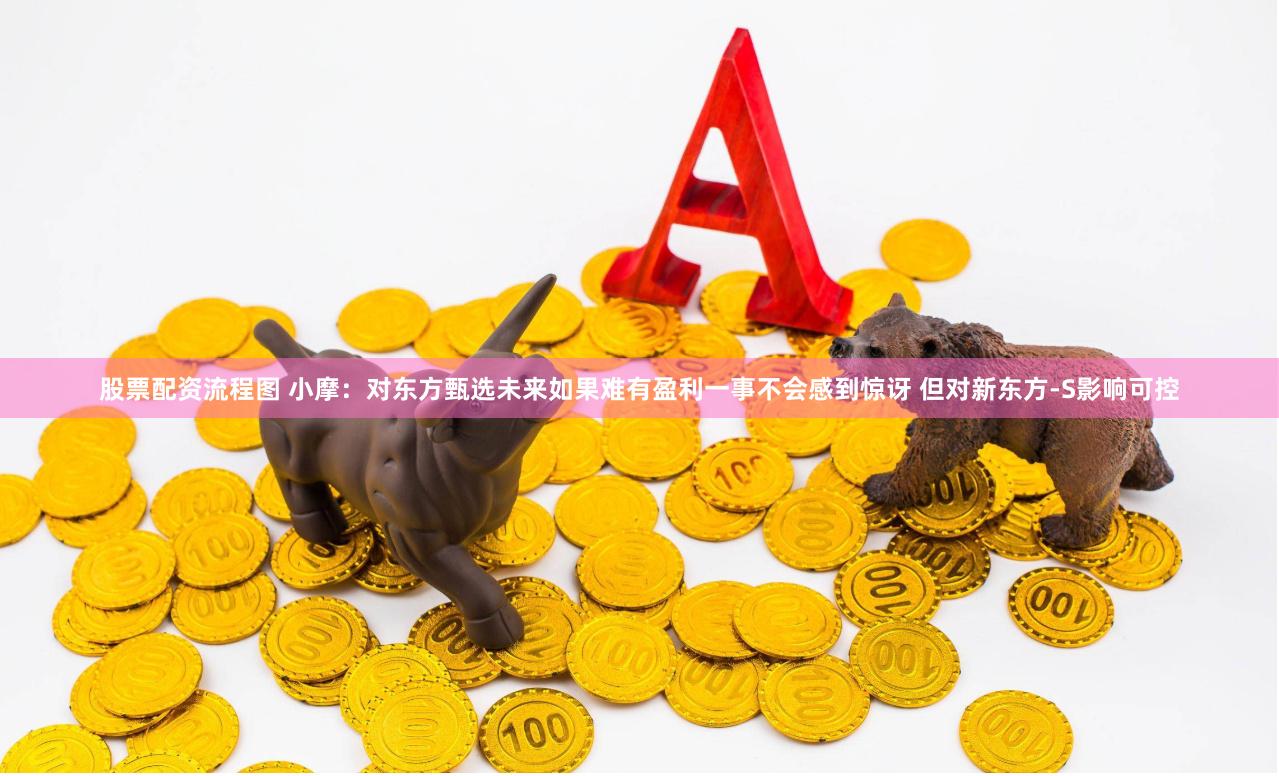 股票配资流程图 小摩：对东方甄选未来如果难有盈利一事不会感到惊讶 但对新东方-S影响可控
