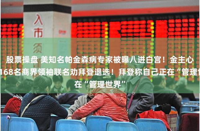股票操盘 美知名帕金森病专家被曝八进白宫！金主心塞：168名商界领袖联名劝拜登退选！拜登称自己正在“管理世界”
