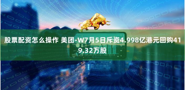 股票配资怎么操作 美团-W7月5日斥资4.998亿港元回购419.32万股