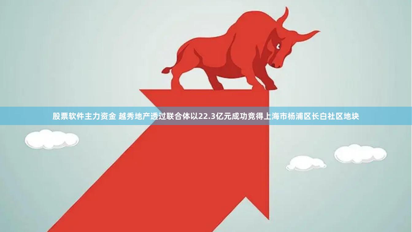 股票软件主力资金 越秀地产透过联合体以22.3亿元成功竞得上海市杨浦区长白社区地块
