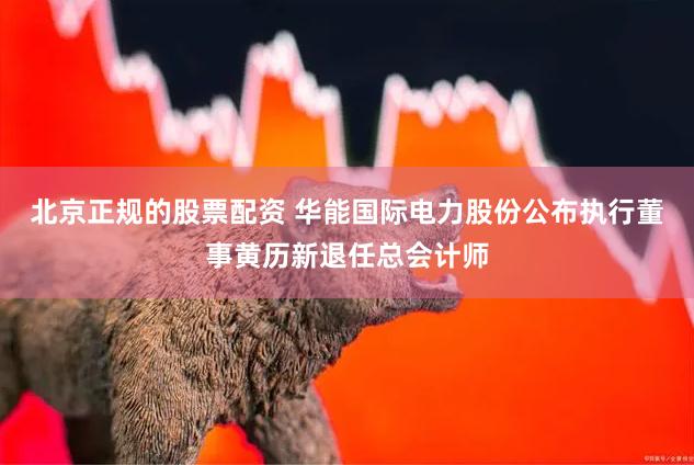 北京正规的股票配资 华能国际电力股份公布执行董事黄历新退任总会计师