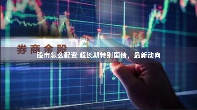 股市怎么配资 超长期特别国债，最新动向