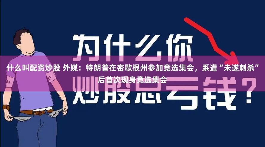 什么叫配资炒股 外媒：特朗普在密歇根州参加竞选集会，系遭“未遂刺杀”后首次现身竞选集会