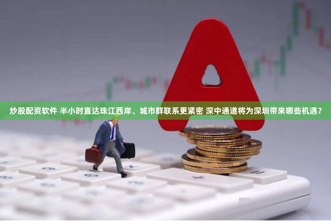 炒股配资软件 半小时直达珠江西岸、城市群联系更紧密 深中通道将为深圳带来哪些机遇？