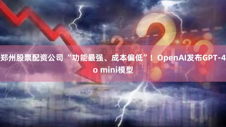 郑州股票配资公司 “功能最强、成本偏低”！OpenAI发布GPT-4o mini模型