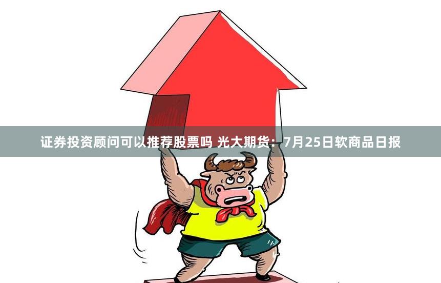 证券投资顾问可以推荐股票吗 光大期货：7月25日软商品日报