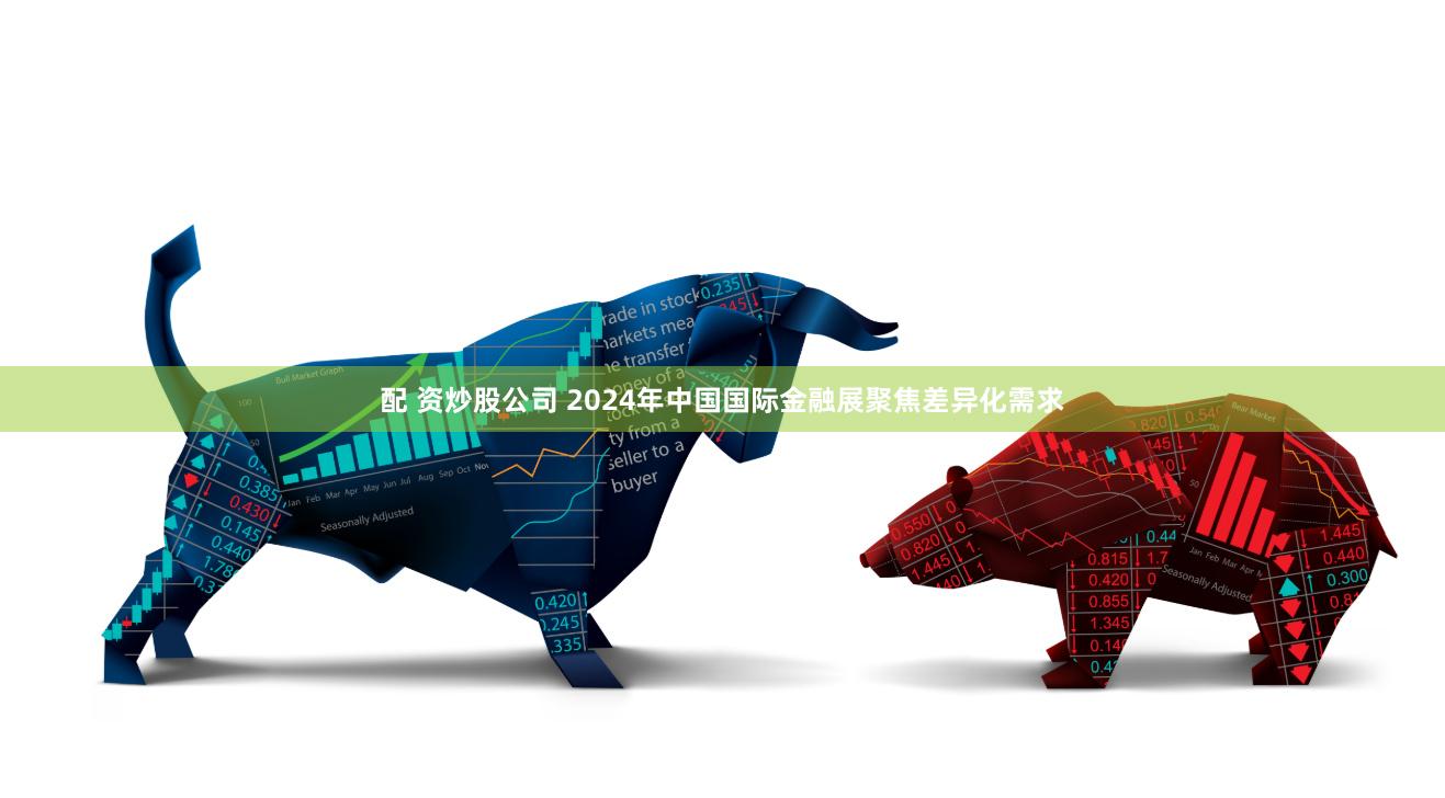 配 资炒股公司 2024年中国国际金融展聚焦差异化需求