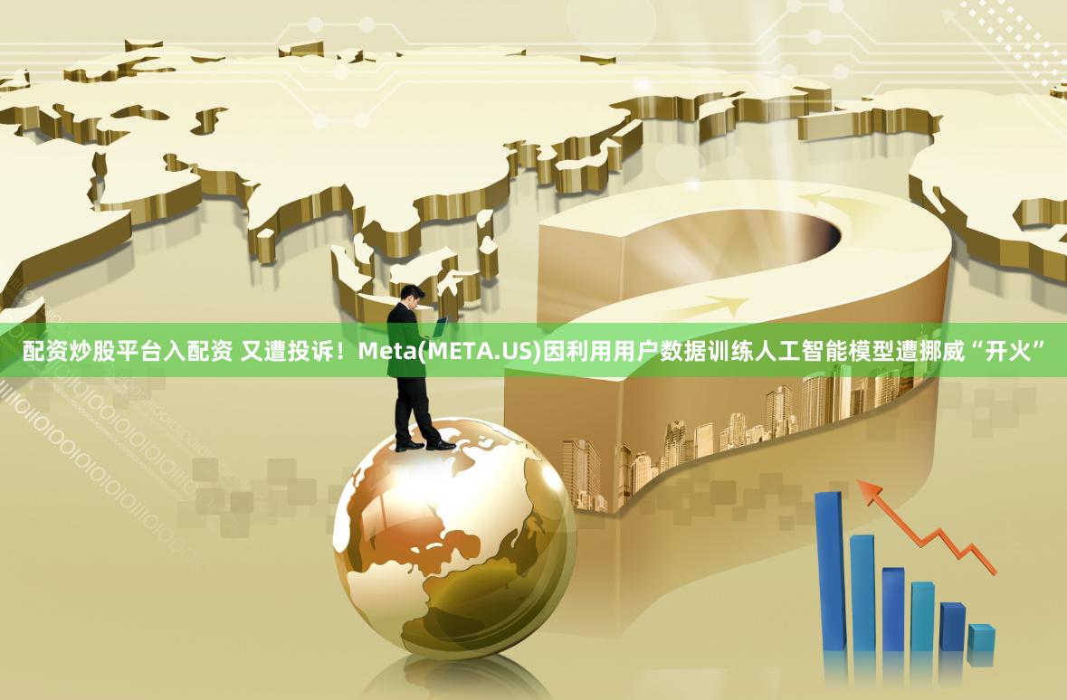 配资炒股平台入配资 又遭投诉！Meta(META.US)因利用用户数据训练人工智能模型遭挪威“开火”