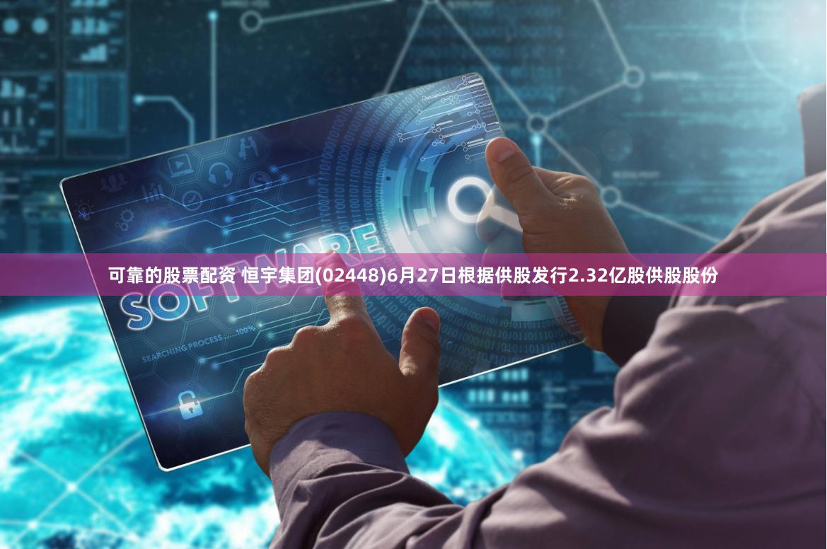 可靠的股票配资 恒宇集团(02448)6月27日根据供股发行2.32亿股供股股份
