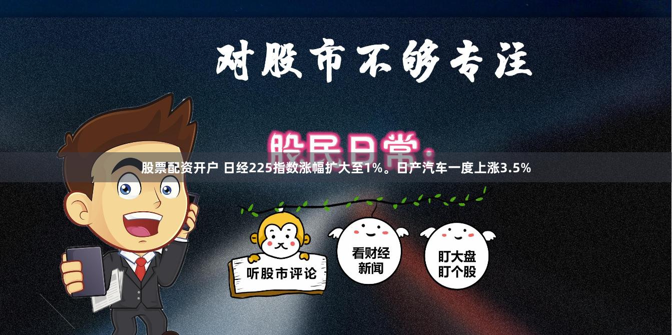 股票配资开户 日经225指数涨幅扩大至1%。日产汽车一度上涨3.5%