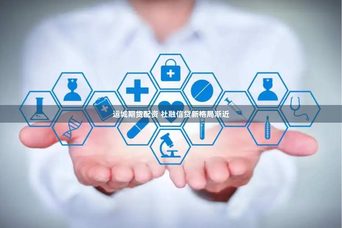 运城期货配资 社融信贷新格局渐近