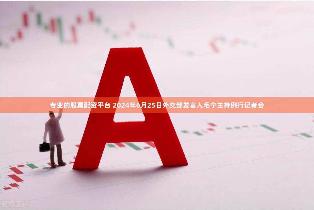 专业的股票配资平台 2024年6月25日外交部发言人毛宁主持例行记者会