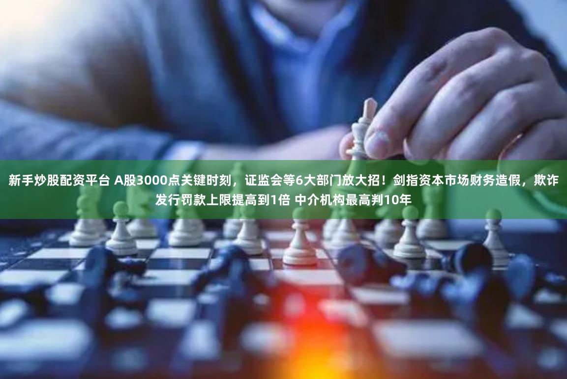 新手炒股配资平台 A股3000点关键时刻，证监会等6大部门放大招！剑指资本市场财务造假，欺诈发行罚款上限提高到1倍 中介机构最高判10年