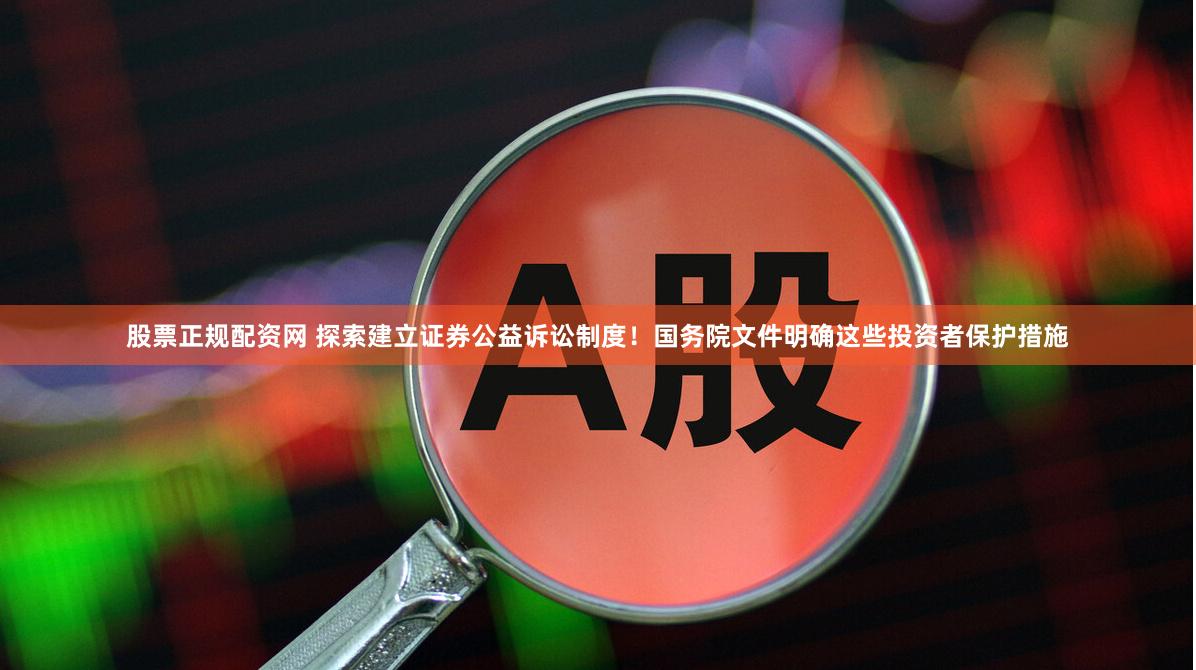 股票正规配资网 探索建立证券公益诉讼制度！国务院文件明确这些投资者保护措施