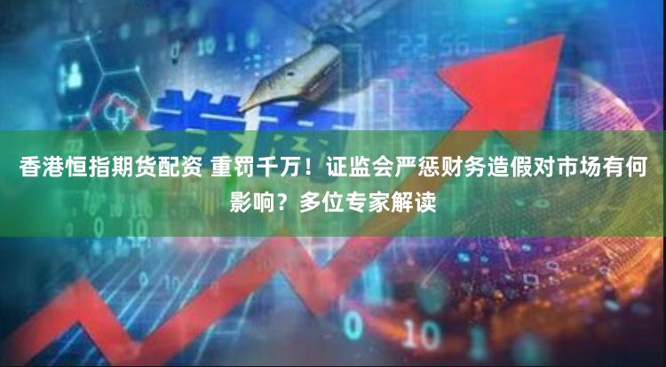 香港恒指期货配资 重罚千万！证监会严惩财务造假对市场有何影响？多位专家解读