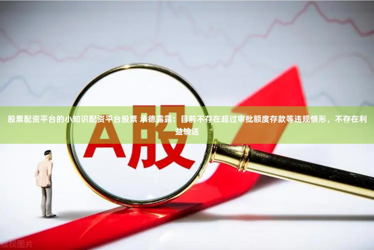 股票配资平台的小知识配资平台股票 承德露露：目前不存在超过审批额度存款等违规情形，不存在利益输送