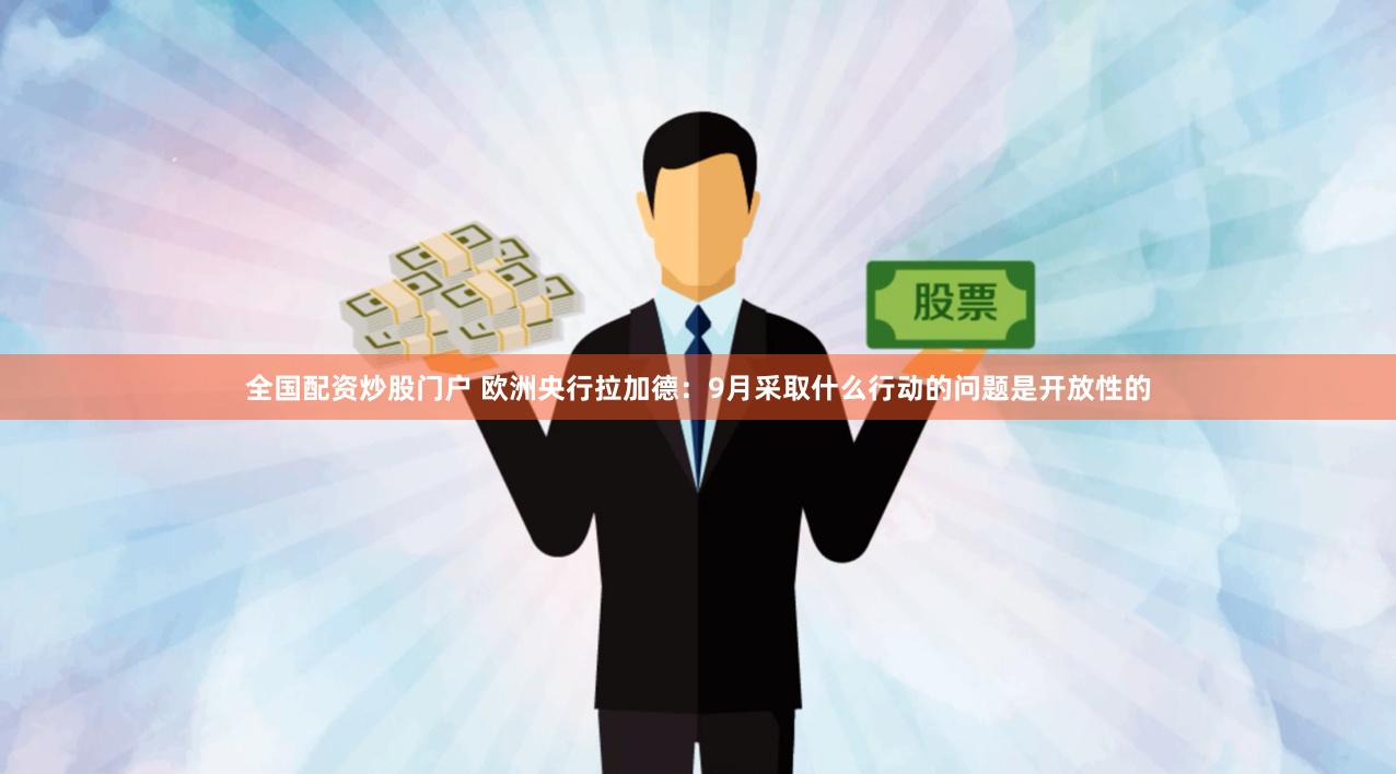 全国配资炒股门户 欧洲央行拉加德：9月采取什么行动的问题是开放性的