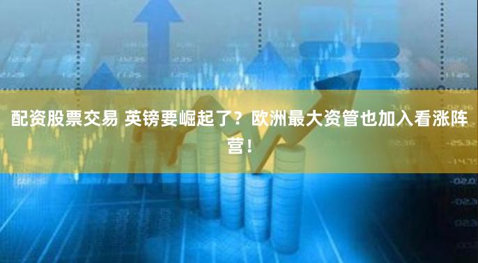 配资股票交易 英镑要崛起了？欧洲最大资管也加入看涨阵营！