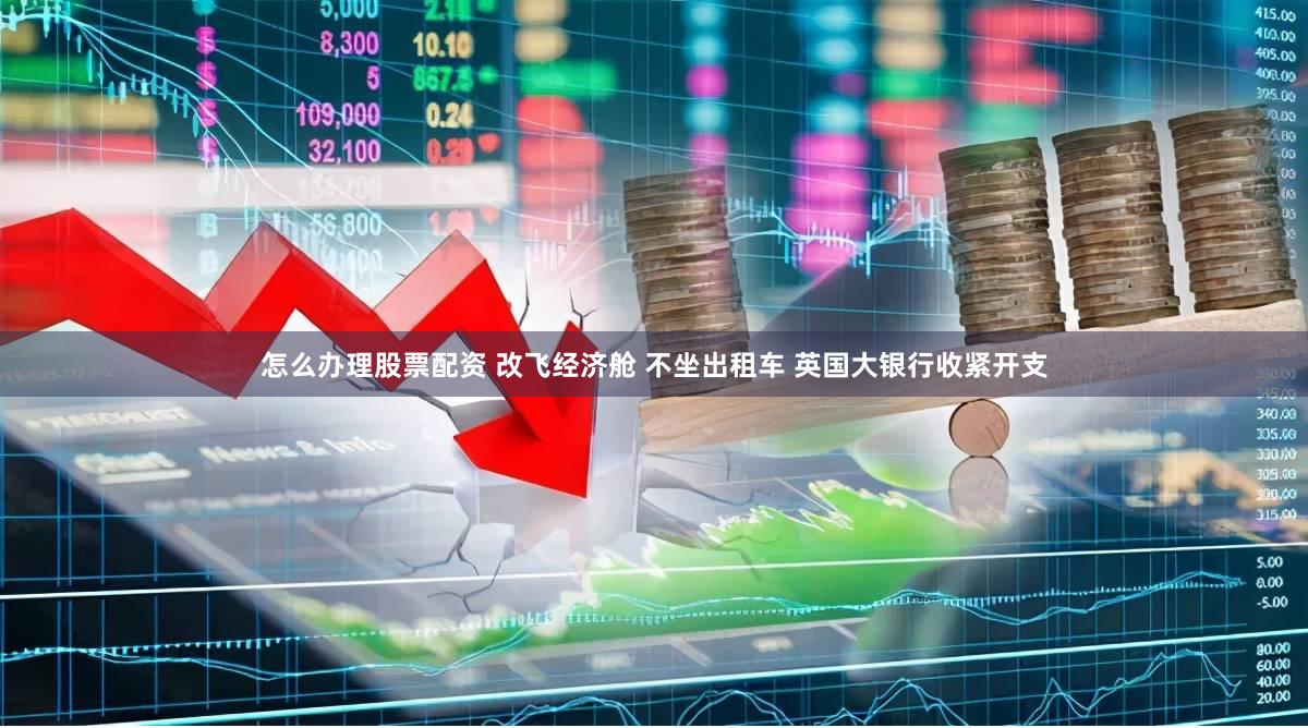 怎么办理股票配资 改飞经济舱 不坐出租车 英国大银行收紧开支