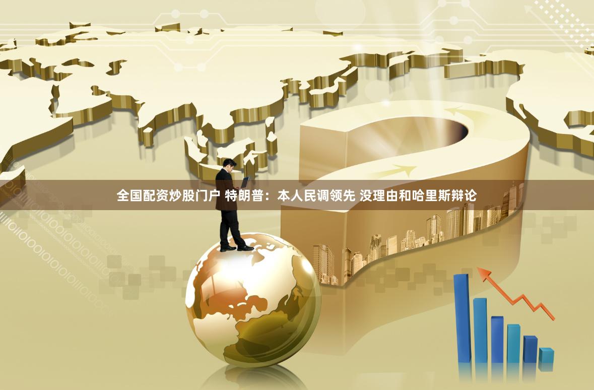 全国配资炒股门户 特朗普：本人民调领先 没理由和哈里斯辩论