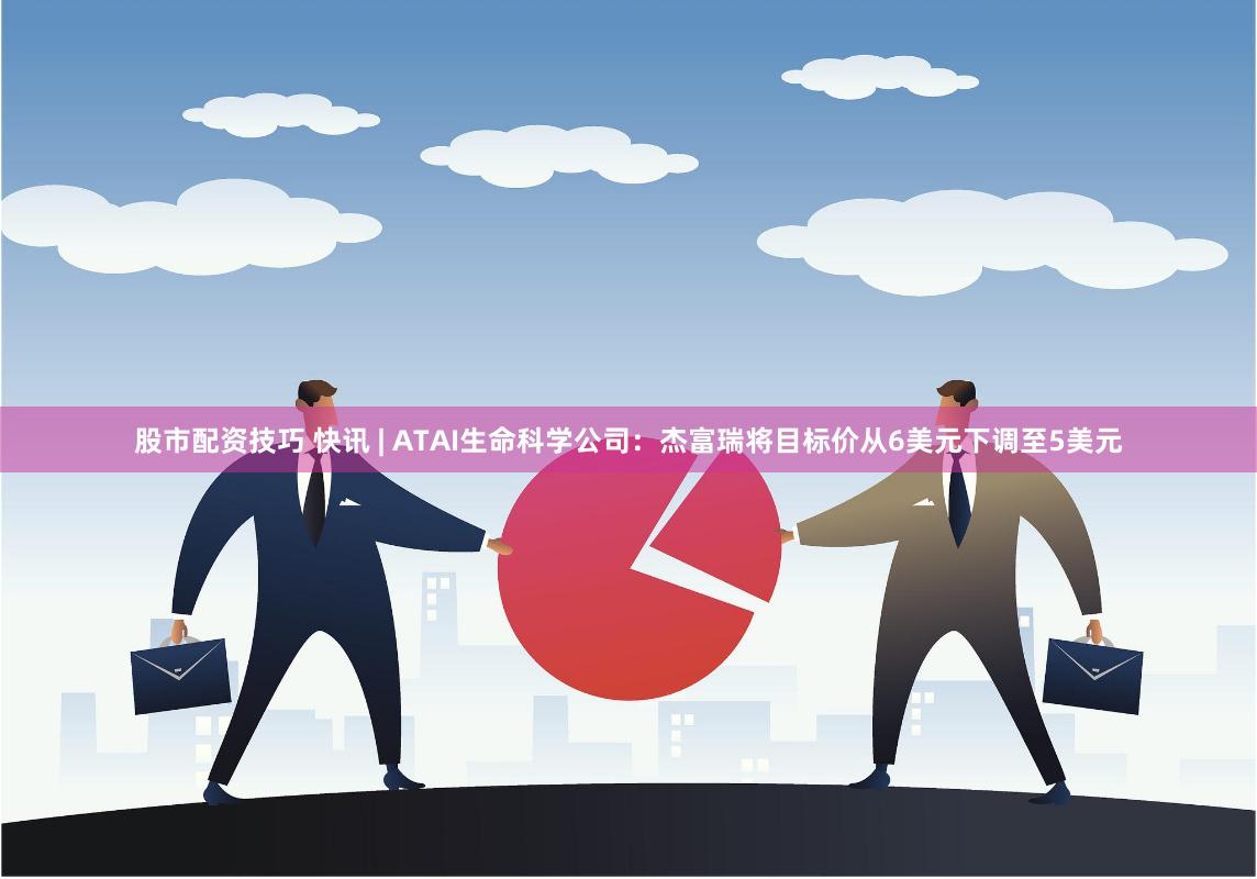 股市配资技巧 快讯 | ATAI生命科学公司：杰富瑞将目标价从6美元下调至5美元
