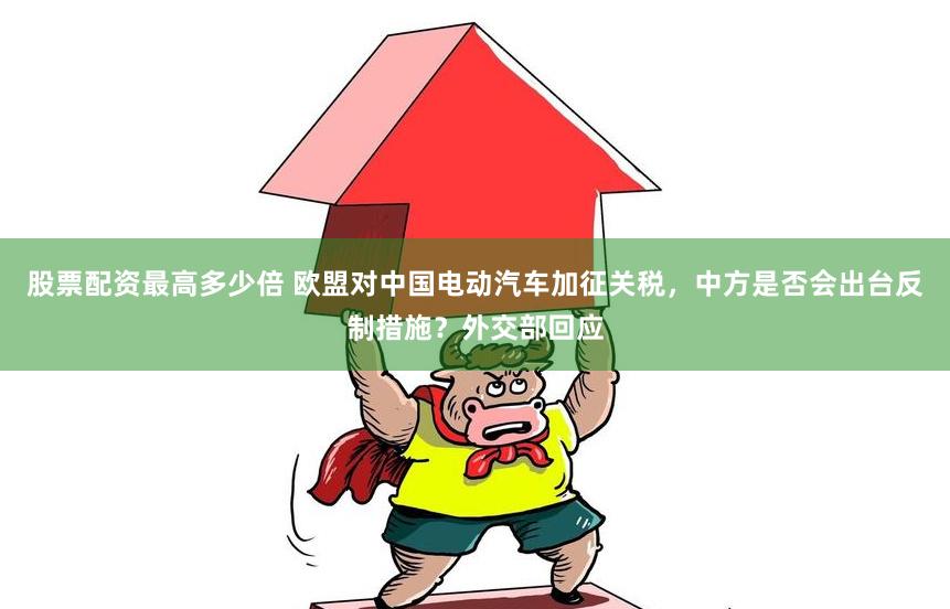 股票配资最高多少倍 欧盟对中国电动汽车加征关税，中方是否会出台反制措施？外交部回应