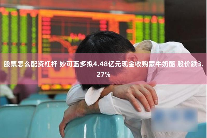 股票怎么配资杠杆 妙可蓝多拟4.48亿元现金收购蒙牛奶酪 股价跌3.27%