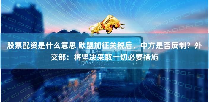 股票配资是什么意思 欧盟加征关税后，中方是否反制？外交部：将坚决采取一切必要措施