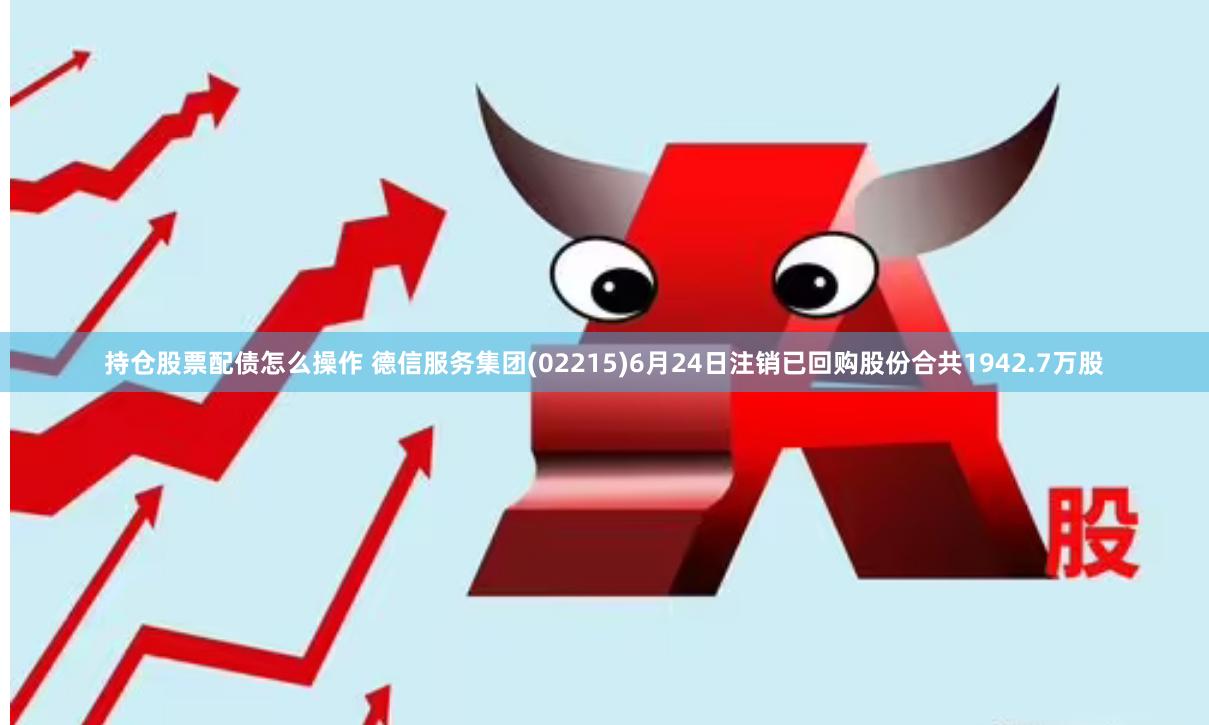 持仓股票配债怎么操作 德信服务集团(02215)6月24日注销已回购股份合共1942.7万股