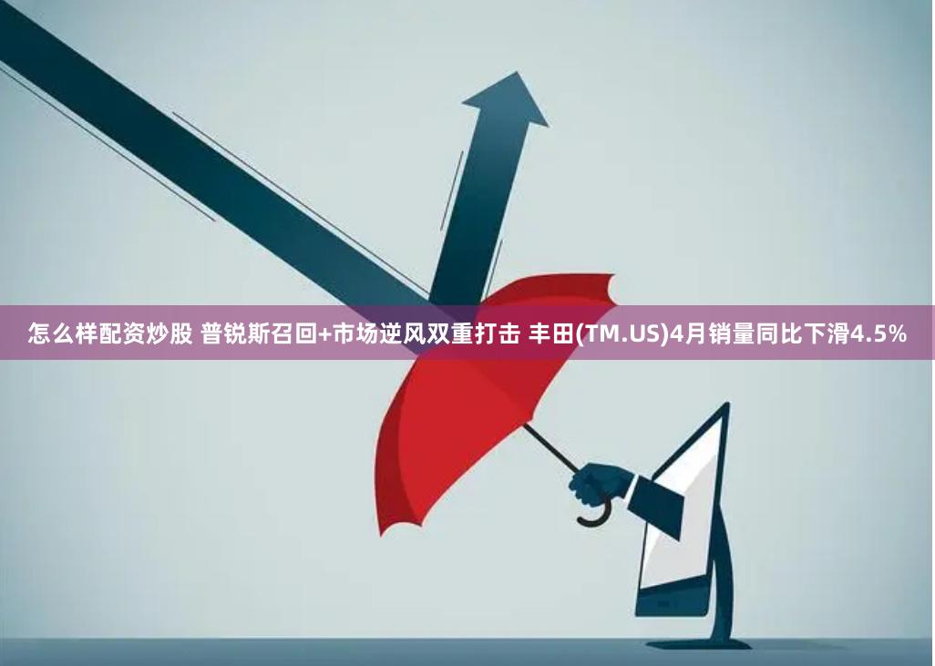 怎么样配资炒股 普锐斯召回+市场逆风双重打击 丰田(TM.US)4月销量同比下滑4.5%