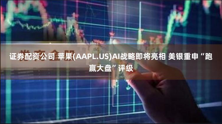 证券配资公司 苹果(AAPL.US)AI战略即将亮相 美银重申“跑赢大盘”评级